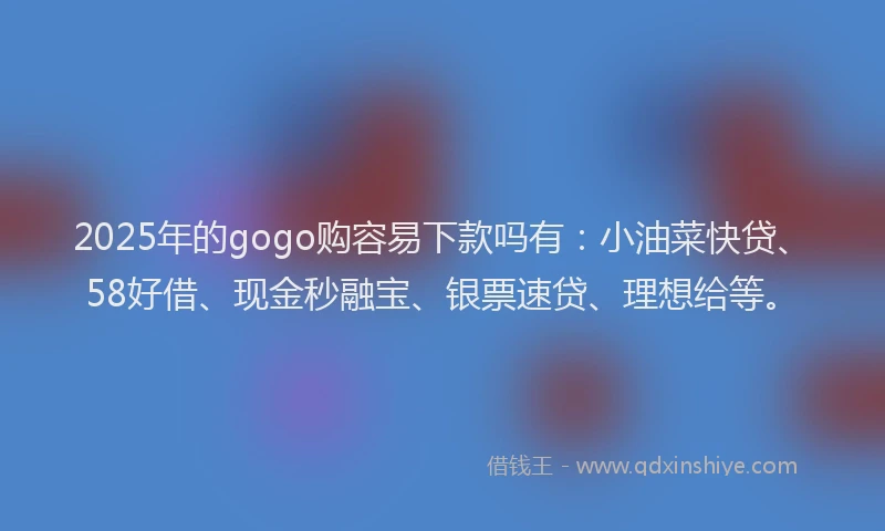 2025年的gogo购容易下款吗有:小油菜快贷、58好借、现金秒融宝、银票速贷、理想给等。