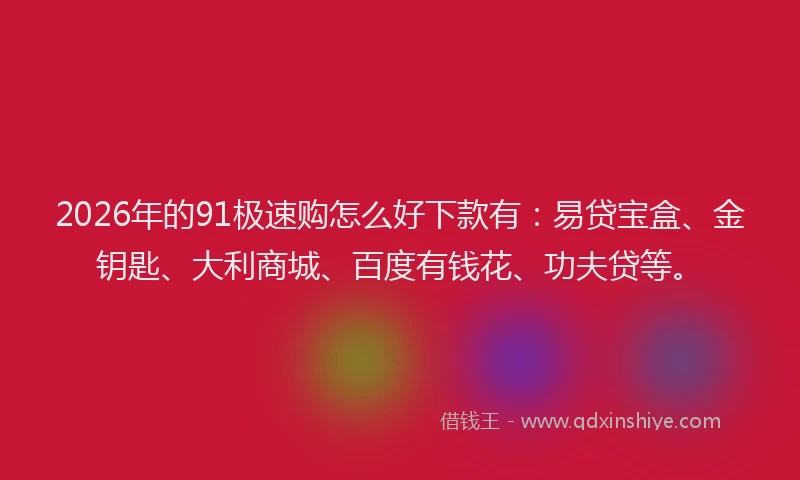 2026年的91极速购怎么好下款有：易贷宝盒、金钥匙、大利商城、百度有钱花、功夫贷等。