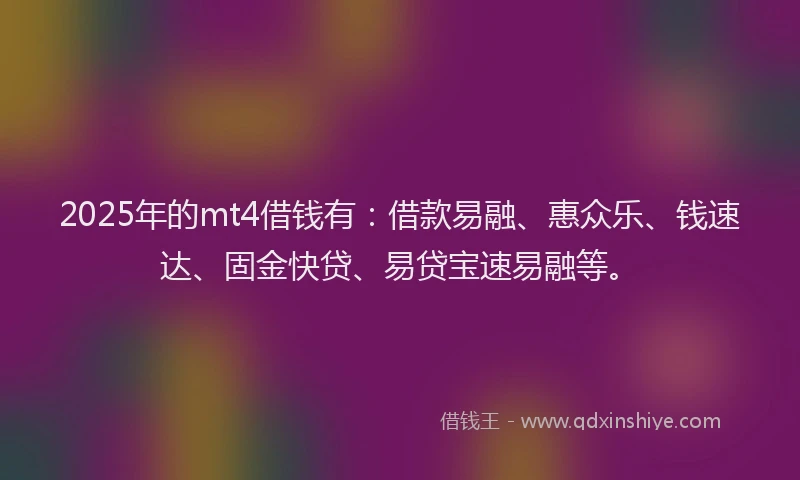 2025年的mt4借钱有：借款易融、惠众乐、钱速达、固金快贷、易贷宝速易融等。