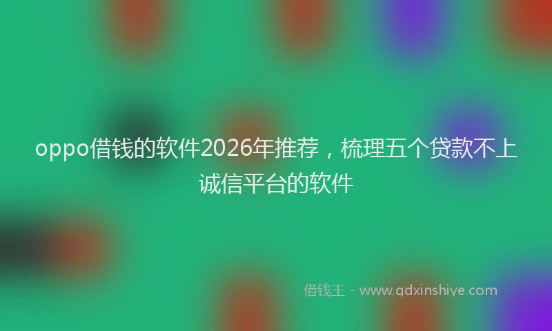 oppo借钱的软件2026年推荐，梳理五个贷款不上诚信平台的软件
