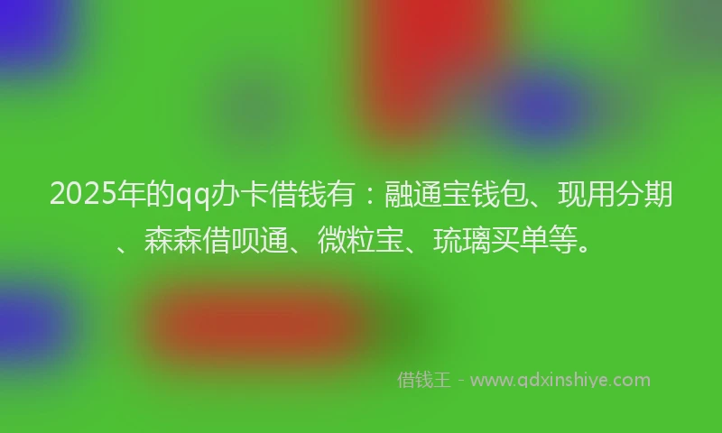 2025年的qq办卡借钱有：融通宝钱包、现用分期、森森借呗通、微粒宝、琉璃买单等。