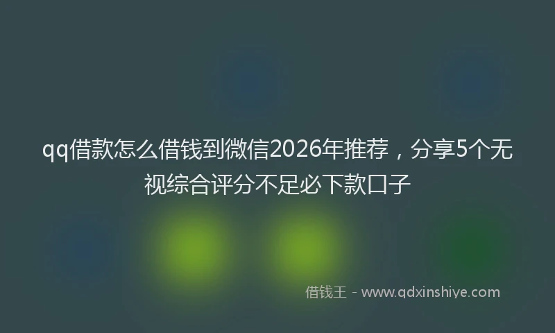 qq借款怎么借钱到微信2026年推荐，分享5个无视综合评分不足必下款口子
