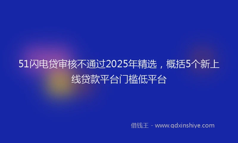 51闪电贷审核不通过2025年精选，概括5个新上线贷款平台门槛低平台