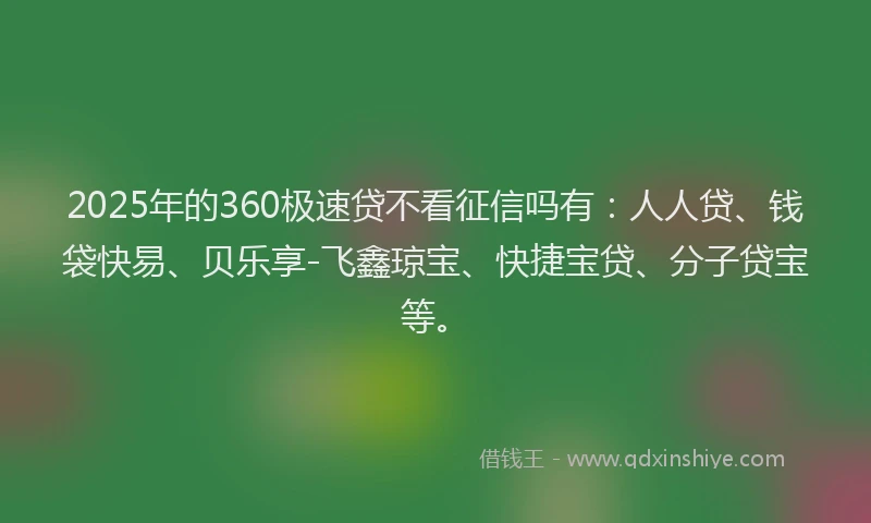 2025年的360极速贷不看征信吗有：人人贷、钱袋快易、贝乐享-飞鑫琼宝、快捷宝贷、分子贷宝等。