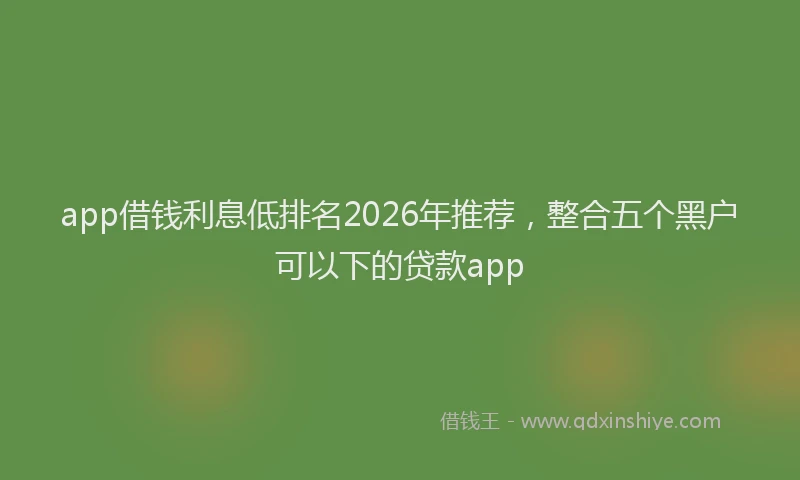 app借钱利息低排名2026年推荐，整合五个黑户可以下的贷款app