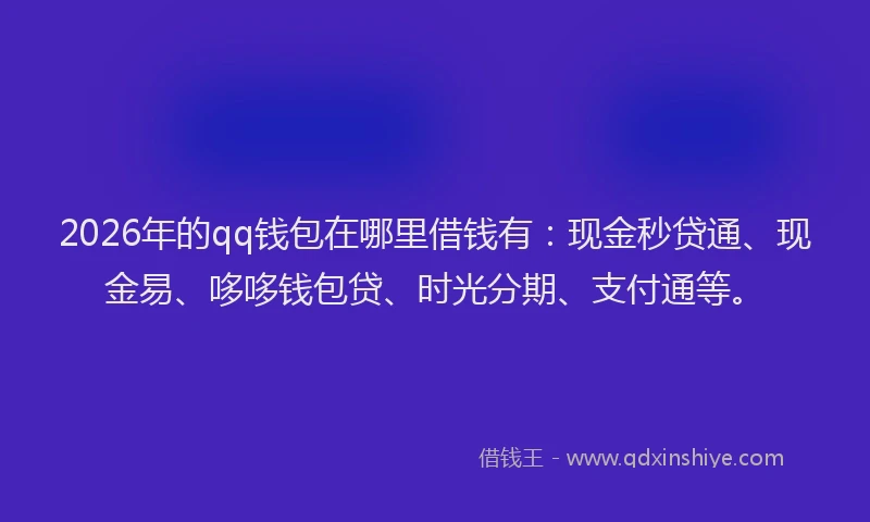 2026年的qq钱包在哪里借钱有：现金秒贷通、现金易、哆哆钱包贷、时光分期、支付通等。
