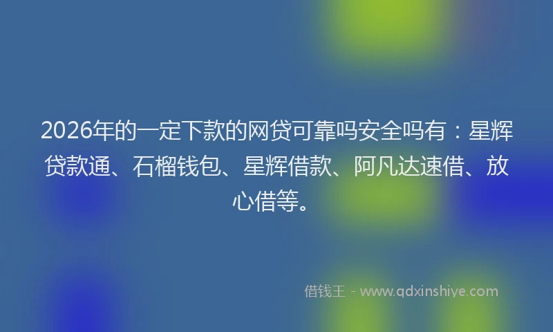 2026年的一定下款的网贷可靠吗安全吗有:星辉贷款通、石榴钱包、星辉借款、阿凡达速借、放心借等。