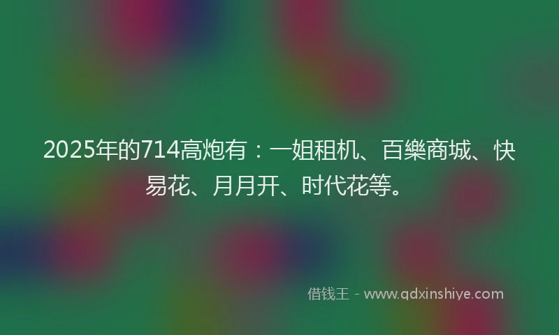 2025年的714高炮有:一姐租机、百樂商城、快易花、月月开、时代花等。