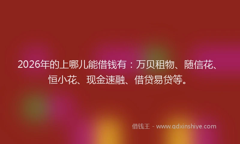 2026年的上哪儿能借钱有:万贝租物、随信花、恒小花、现金速融、借贷易贷等。