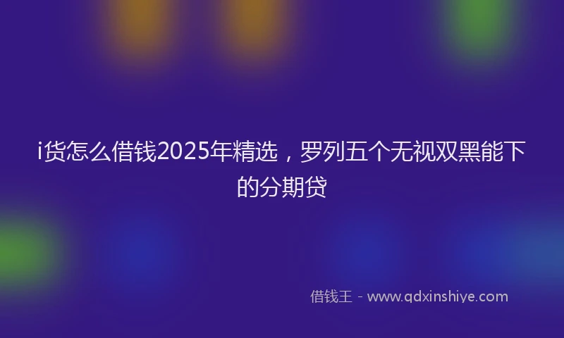 i货怎么借钱2025年精选，罗列五个无视双黑能下的分期贷