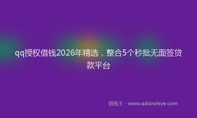 qq授权借钱2026年精选，整合5个秒批无面签贷款平台