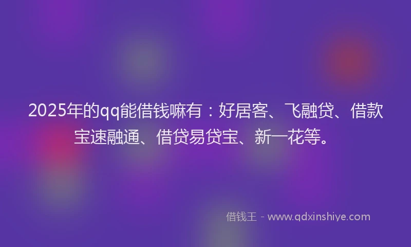 2025年的qq能借钱嘛有:好居客、飞融贷、借款宝速融通、借贷易贷宝、新一花等。