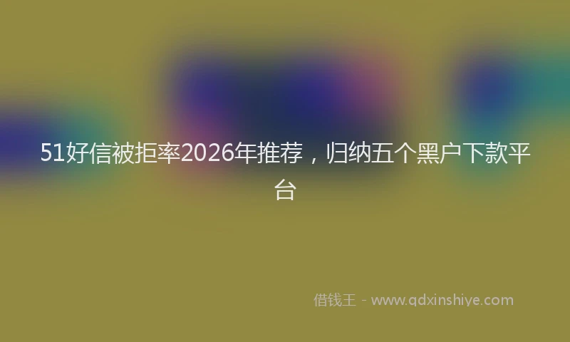 51好信被拒率2026年推荐，归纳五个黑户下款平台