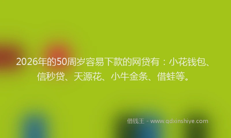 2026年的50周岁容易下款的网贷有：小花钱包、信秒贷、天源花、小牛金条、借蛙等。