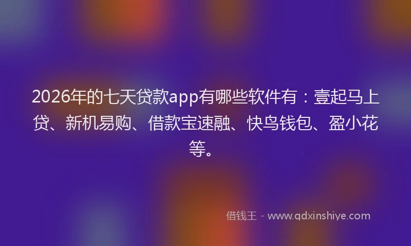 2026年的七天贷款app有哪些软件有：壹起马上贷、新机易购、借款宝速融、快鸟钱包、盈小花等。