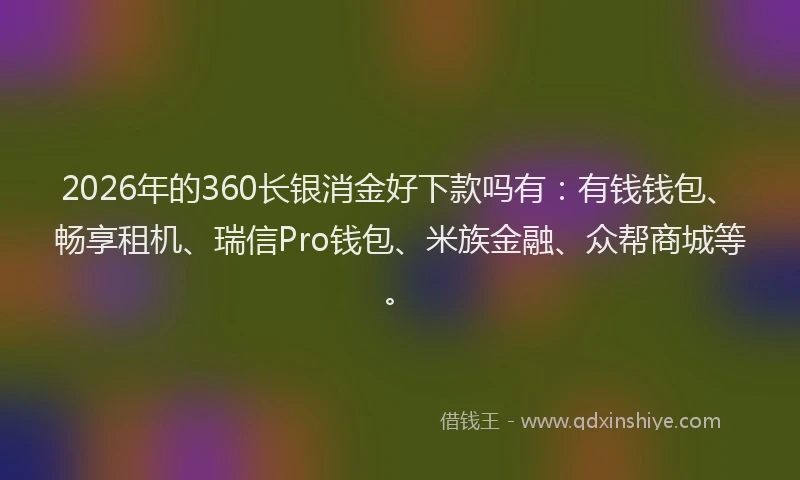 2026年的360长银消金好下款吗有：有钱钱包、畅享租机、瑞信Pro钱包、米族金融、众帮商城等。