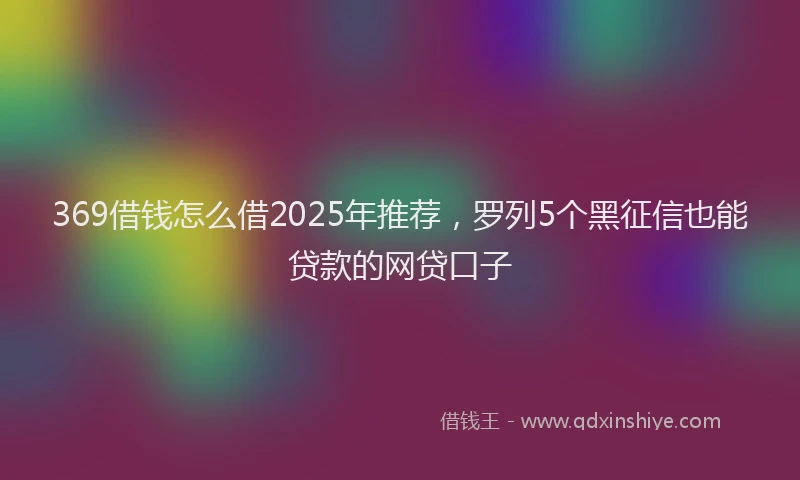 369借钱怎么借2025年推荐,罗列5个黑征信也能贷款的网贷口子