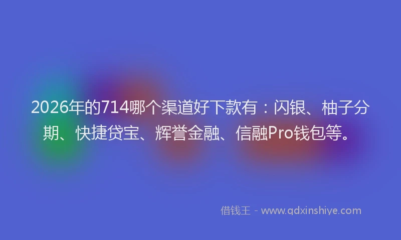 2026年的714哪个渠道好下款有:闪银、柚子分期、快捷贷宝、辉誉金融、信融Pro钱包等。