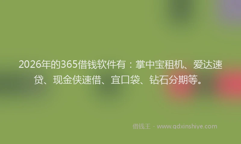 2026年的365借钱软件有：掌中宝租机、爱达速贷、现金侠速借、宜口袋、钻石分期等。