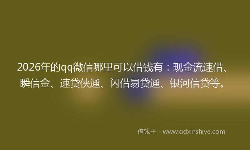 2026年的qq微信哪里可以借钱有：现金流速借、瞬信金、速贷侠通、闪借易贷通、银河信贷等。