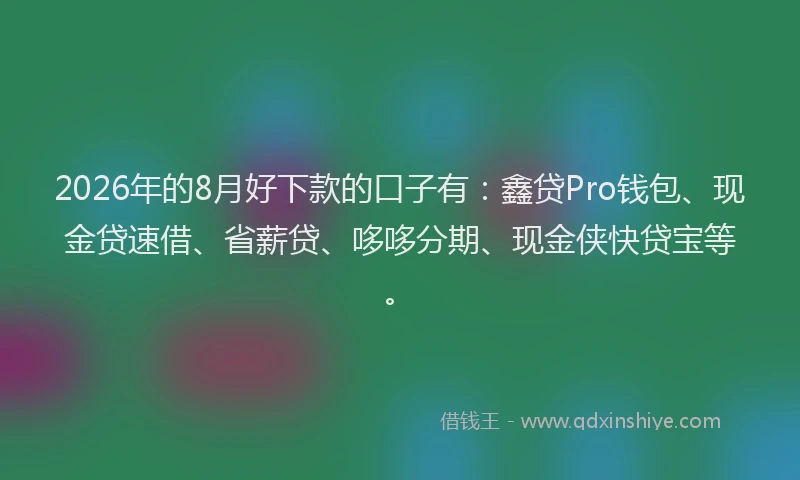 2026年的8月好下款的口子有：鑫贷Pro钱包、现金贷速借、省薪贷、哆哆分期、现金侠快贷宝等。