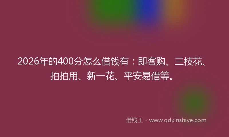2026年的400分怎么借钱有：即客购、三枝花、拍拍用、新一花、平安易借等。