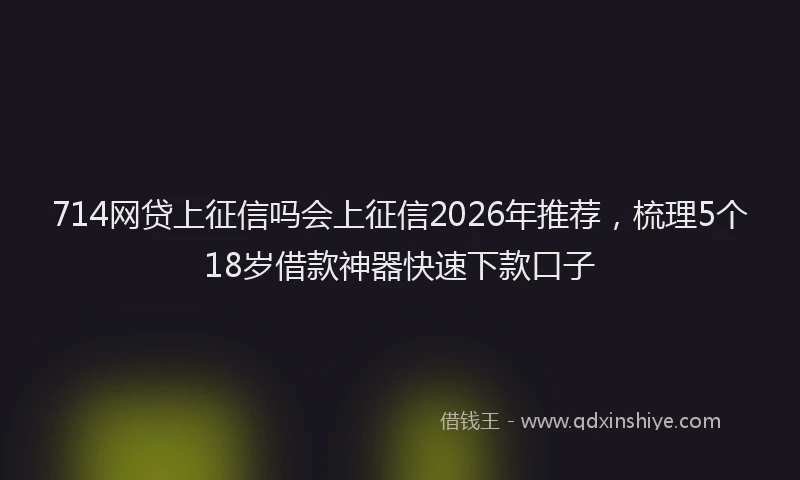 714网贷上征信吗会上征信2026年推荐，梳理5个18岁借款神器快速下款口子