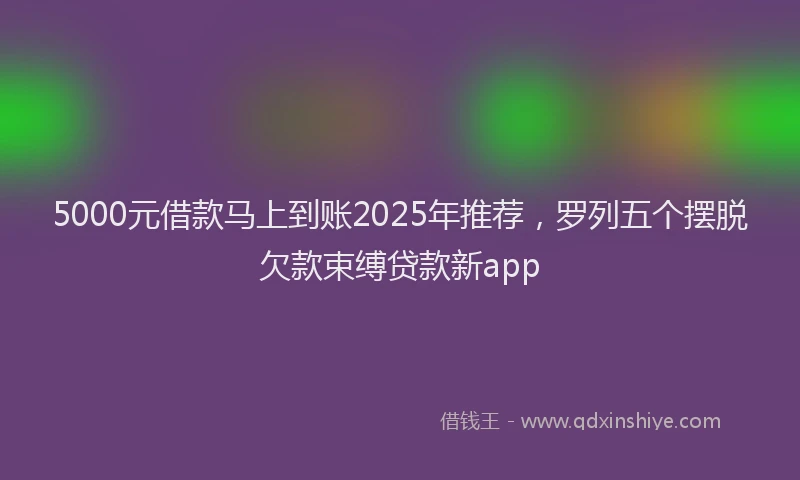 5000元借款马上到账2025年推荐,罗列五个摆脱欠款束缚贷款新app