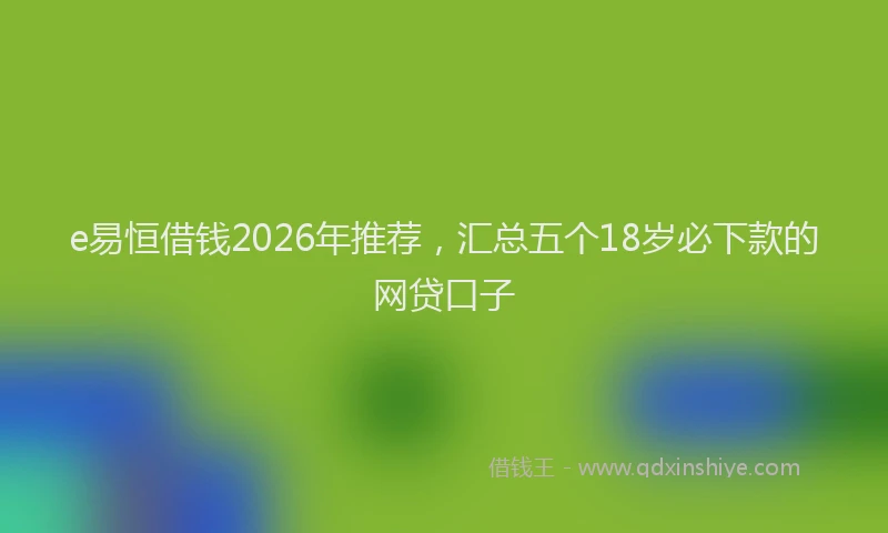 e易恒借钱2026年推荐，汇总五个18岁必下款的网贷口子