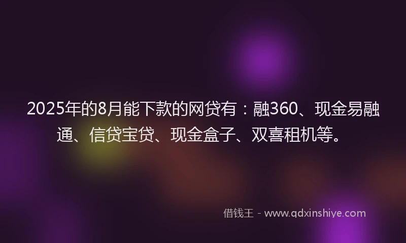 2025年的8月能下款的网贷有:融360、现金易融通、信贷宝贷、现金盒子、双喜租机等。