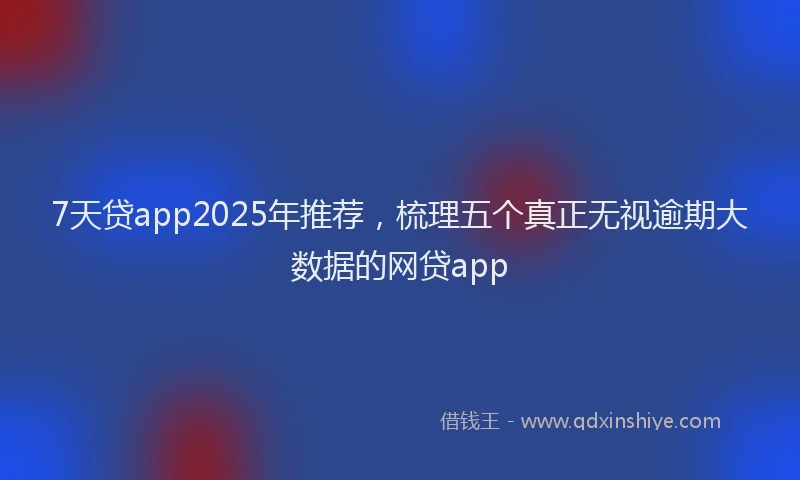 7天贷app2025年推荐，梳理五个真正无视逾期大数据的网贷app