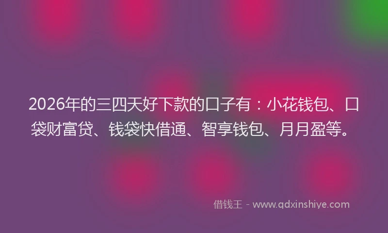 2026年的三四天好下款的口子有：小花钱包、口袋财富贷、钱袋快借通、智享钱包、月月盈等。