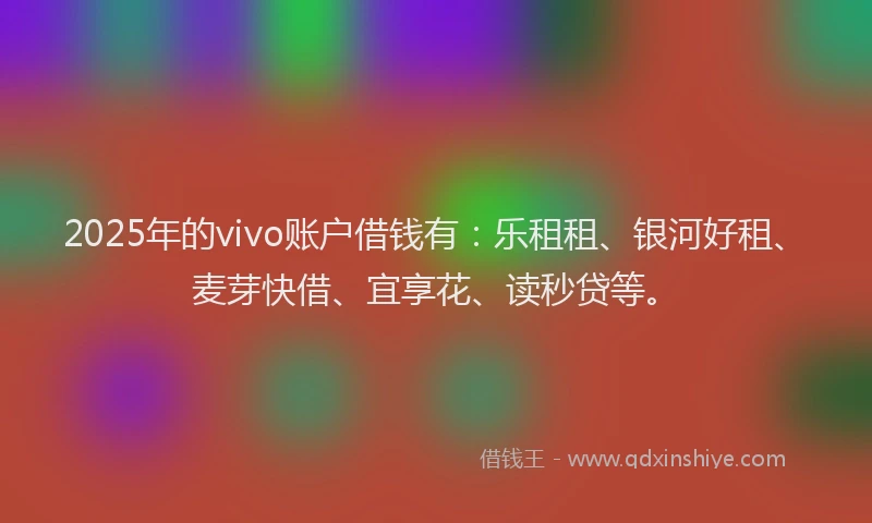 2025年的vivo账户借钱有：乐租租、银河好租、麦芽快借、宜享花、读秒贷等。
