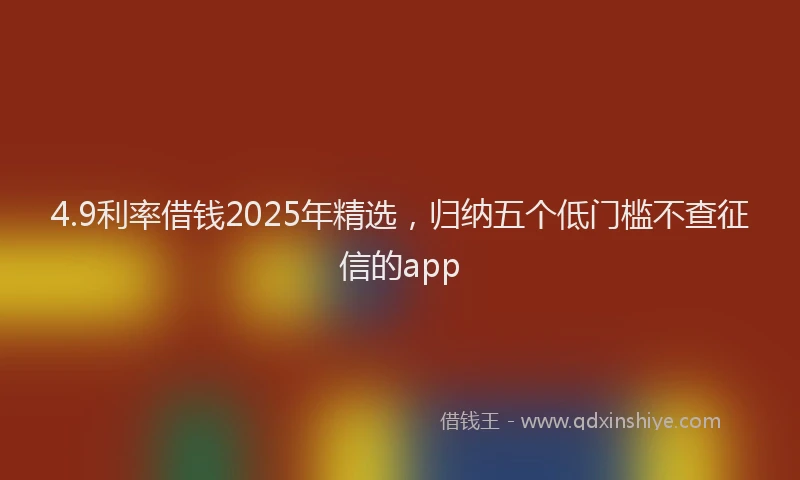 4.9利率借钱2025年精选,归纳五个低门槛不查征信的app