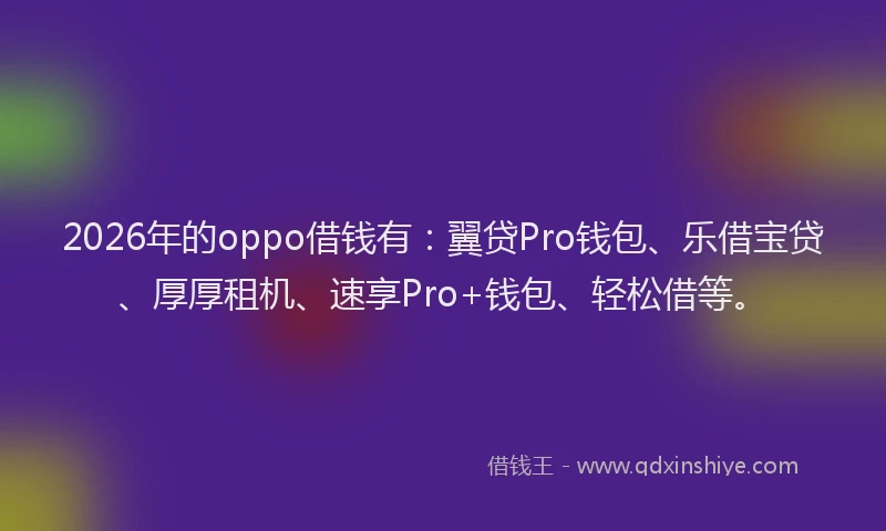 2026年的oppo借钱有:翼贷Pro钱包、乐借宝贷、厚厚租机、速享Pro+钱包、轻松借等。