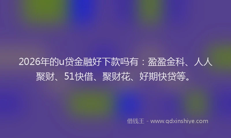 2026年的u贷金融好下款吗有：盈盈金科、人人聚财、51快借、聚财花、好期快贷等。