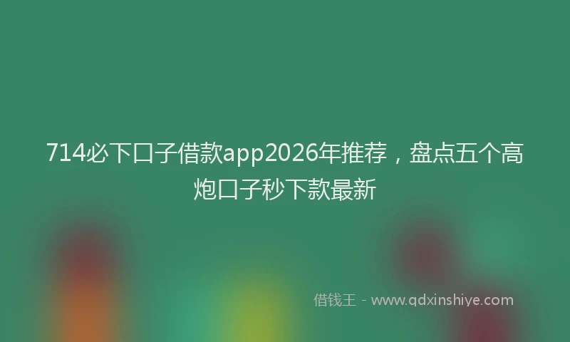 714必下口子借款app2026年推荐，盘点五个高炮口子秒下款最新