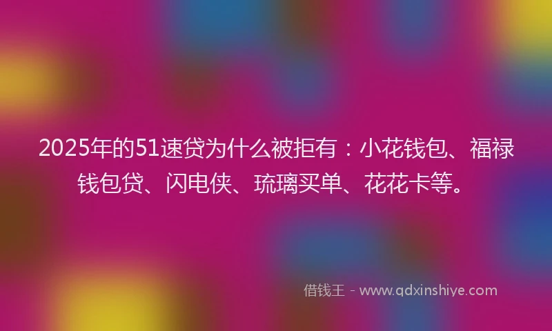 2025年的51速贷为什么被拒有：小花钱包、福禄钱包贷、闪电侠、琉璃买单、花花卡等。