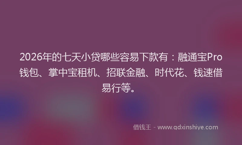 2026年的七天小贷哪些容易下款有：融通宝Pro钱包、掌中宝租机、招联金融、时代花、钱速借易行等。