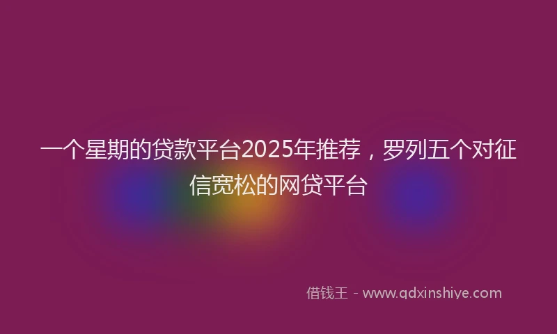 一个星期的贷款平台2025年推荐，罗列五个对征信宽松的网贷平台