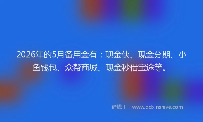 2026年的5月备用金有：现金侠、现金分期、小鱼钱包、众帮商城、现金秒借宝途等。
