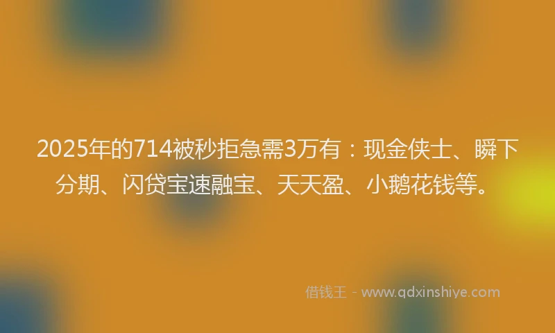 2025年的714被秒拒急需3万有：现金侠士、瞬下分期、闪贷宝速融宝、天天盈、小鹅花钱等。