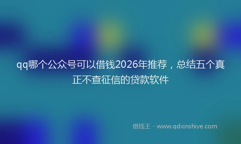 qq哪个公众号可以借钱2026年推荐,总结五个真正不查征信的贷款软件