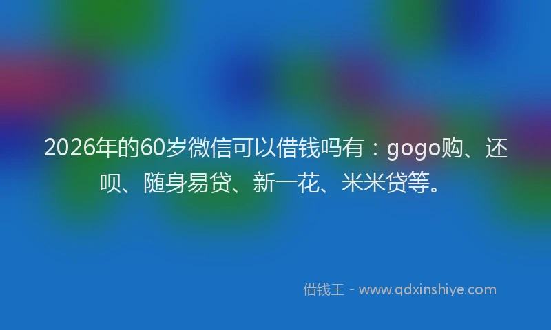 2026年的60岁微信可以借钱吗有：gogo购、还呗、随身易贷、新一花、米米贷等。