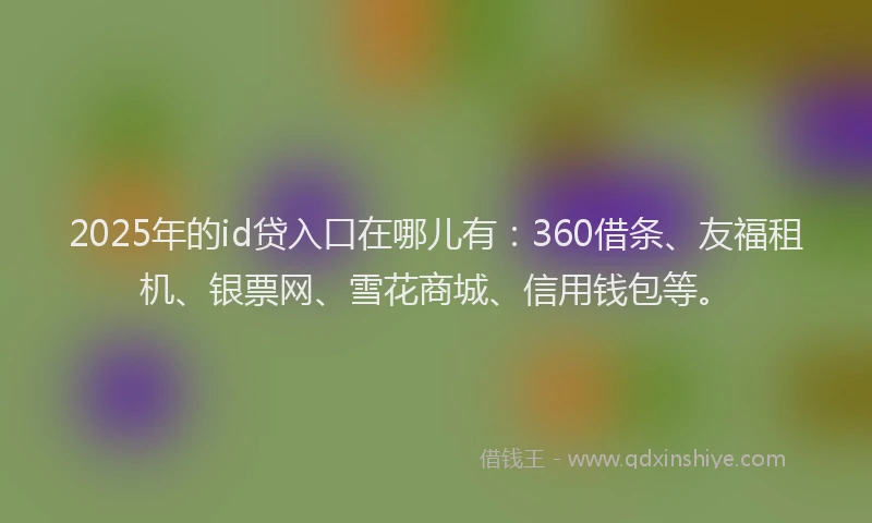 2025年的id贷入口在哪儿有：360借条、友福租机、银票网、雪花商城、信用钱包等。