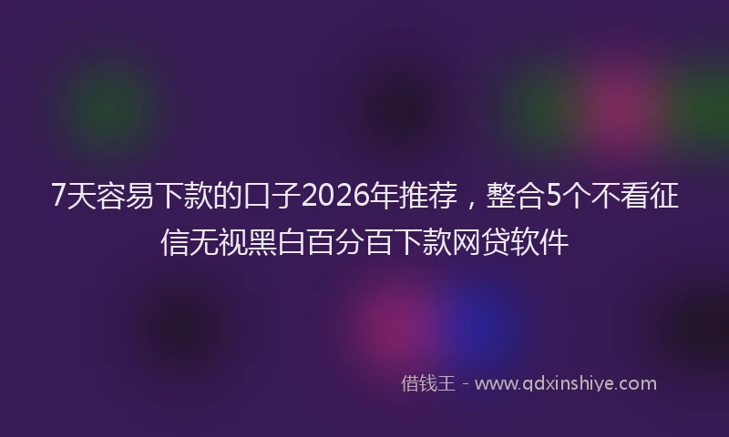 7天容易下款的口子2026年推荐,整合5个不看征信无视黑白百分百下款网贷软件