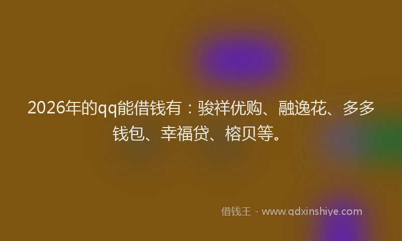 2026年的qq能借钱有：骏祥优购、融逸花、多多钱包、幸福贷、榕贝等。
