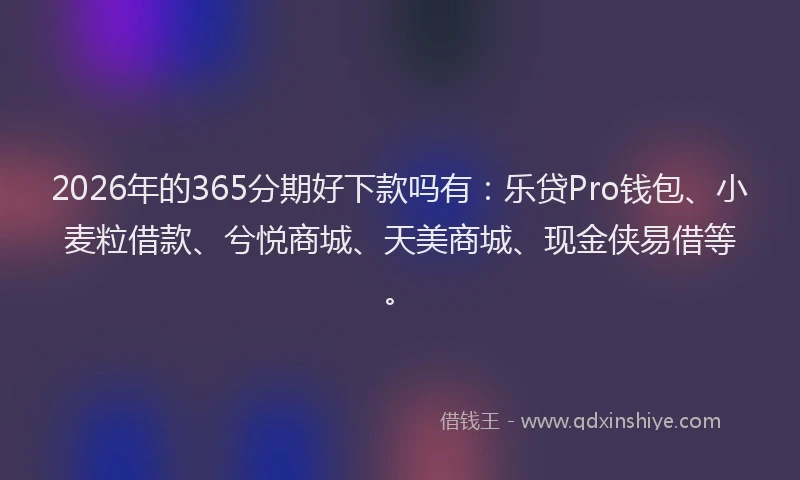 2026年的365分期好下款吗有:乐贷Pro钱包、小麦粒借款、兮悦商城、天美商城、现金侠易借等。