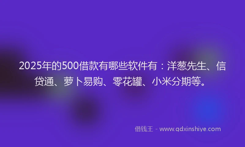 2025年的500借款有哪些软件有:洋葱先生、信贷通、萝卜易购、零花罐、小米分期等。
