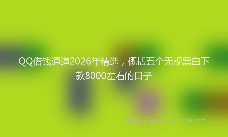 QQ借钱通道2026年精选,概括五个无视黑白下款8000左右的口子